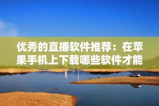 優(yōu)秀的直播軟件推薦：在蘋果手機上下載哪些軟件才能觀看？