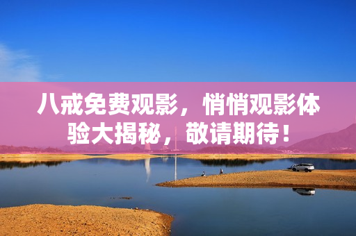 八戒免費(fèi)觀影，悄悄觀影體驗(yàn)大揭秘，敬請期待！