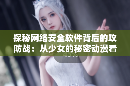 探秘網(wǎng)絡(luò)安全軟件背后的攻防戰(zhàn)：從少女的秘密動(dòng)漫看軟件防護(hù)的必要性