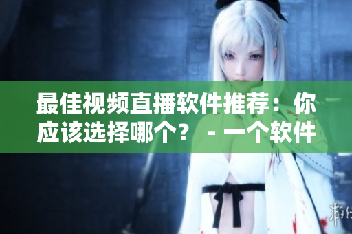 最佳視頻直播軟件推薦：你應(yīng)該選擇哪個？ - 一個軟件編輯的建議