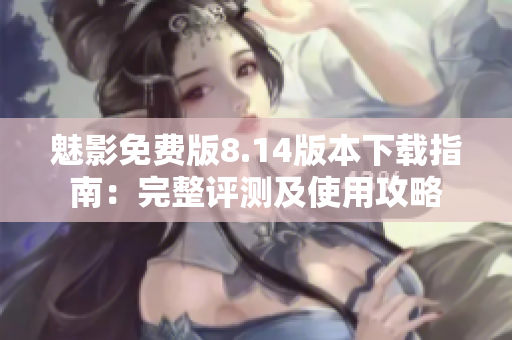 魅影免費版8.14版本下載指南：完整評測及使用攻略