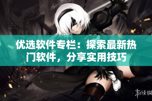 優(yōu)選軟件專欄：探索最新熱門軟件，分享實(shí)用技巧