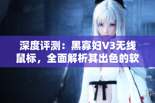 深度評測：黑寡婦V3無線鼠標，全面解析其出色的軟件性能與多重功能
