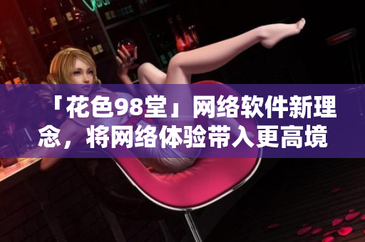 「花色98堂」網(wǎng)絡軟件新理念，將網(wǎng)絡體驗帶入更高境界！
