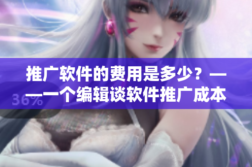 推廣軟件的費用是多少？——一個編輯談軟件推廣成本