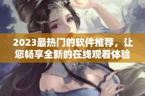 2023最熱門的軟件推薦，讓您暢享全新的在線觀看體驗(yàn)