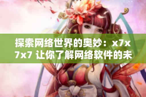探索網(wǎng)絡(luò)世界的奧妙：x7x7x7 讓你了解網(wǎng)絡(luò)軟件的未來發(fā)展趨勢