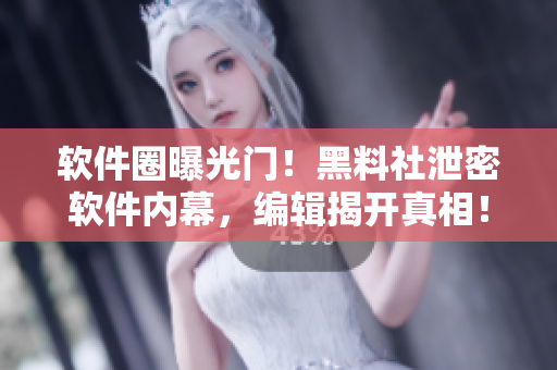 軟件圈曝光門！黑料社泄密軟件內(nèi)幕，編輯揭開真相！