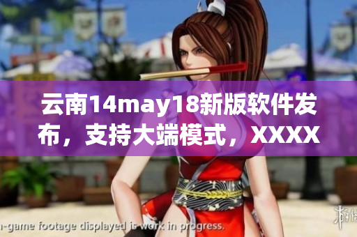 云南14may18新版軟件發(fā)布，支持大端模式，XXXXXL56編碼優(yōu)化