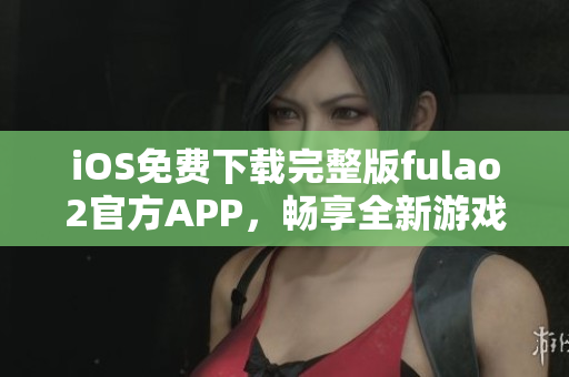iOS免費(fèi)下載完整版fulao2官方APP，暢享全新游戲體驗(yàn)！