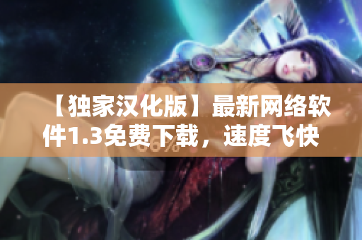 【獨(dú)家漢化版】最新網(wǎng)絡(luò)軟件1.3免費(fèi)下載，速度飛快，功能強(qiáng)大！