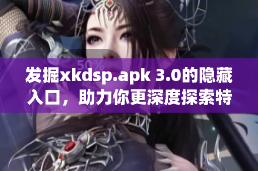 發(fā)掘xkdsp.apk 3.0的隱藏入口，助力你更深度探索特色功能！