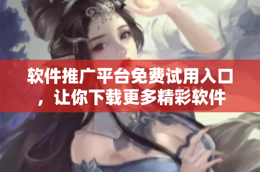 軟件推廣平臺(tái)免費(fèi)試用入口，讓你下載更多精彩軟件
