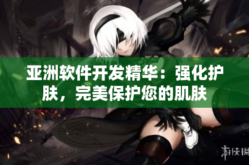 亞洲軟件開(kāi)發(fā)精華：強(qiáng)化護(hù)膚，完美保護(hù)您的肌膚