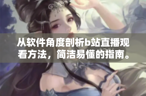 從軟件角度剖析b站直播觀看方法，簡潔易懂的指南。