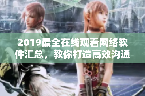 2019最全在線觀看網(wǎng)絡(luò)軟件匯總，教你打造高效溝通管理新體驗(yàn)！
