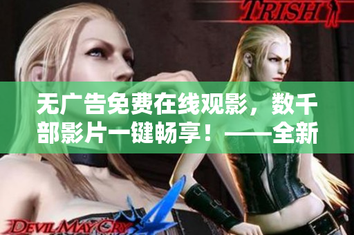 無廣告免費(fèi)在線觀影，數(shù)千部影片一鍵暢享！——全新免費(fèi)影視軟件