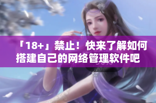 「18+」禁止！快來了解如何搭建自己的網(wǎng)絡(luò)管理軟件吧！