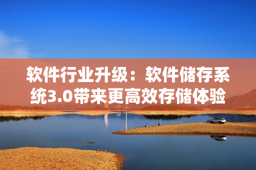 軟件行業(yè)升級(jí)：軟件儲(chǔ)存系統(tǒng)3.0帶來更高效存儲(chǔ)體驗(yàn)