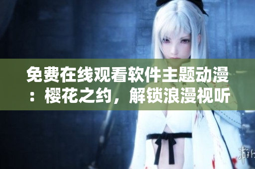 免費在線觀看軟件主題動漫：櫻花之約，解鎖浪漫視聽盛宴