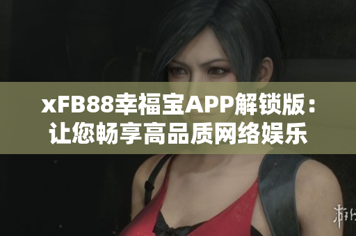 xFB88幸福寶APP解鎖版：讓您暢享高品質(zhì)網(wǎng)絡娛樂