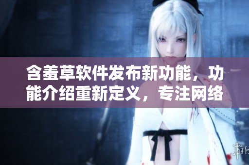 含羞草軟件發(fā)布新功能，功能介紹重新定義，專注網(wǎng)絡(luò)軟件領(lǐng)域最新資訊