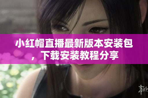 小紅帽直播最新版本安裝包，下載安裝教程分享