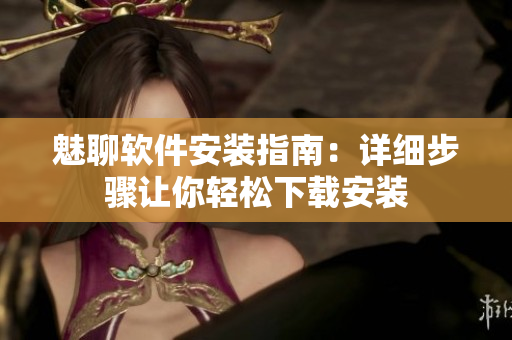 魅聊軟件安裝指南：詳細步驟讓你輕松下載安裝