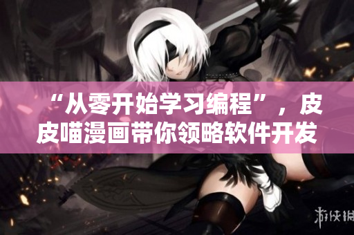 “從零開始學(xué)習(xí)編程”，皮皮喵漫畫帶你領(lǐng)略軟件開發(fā)的魅力