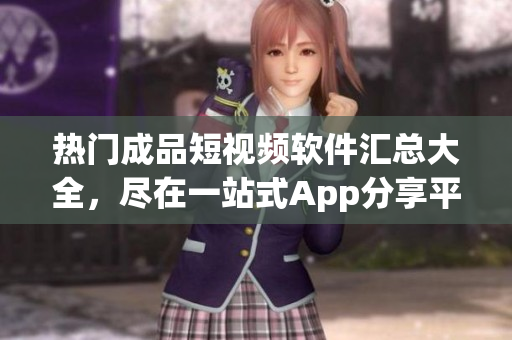 熱門(mén)成品短視頻軟件匯總大全，盡在一站式App分享平臺(tái)
