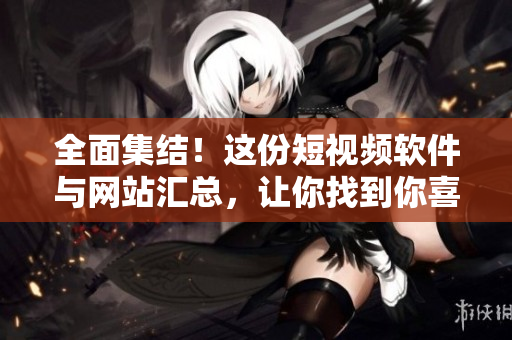 全面集結！這份短視頻軟件與網站匯總，讓你找到你喜愛的品種！