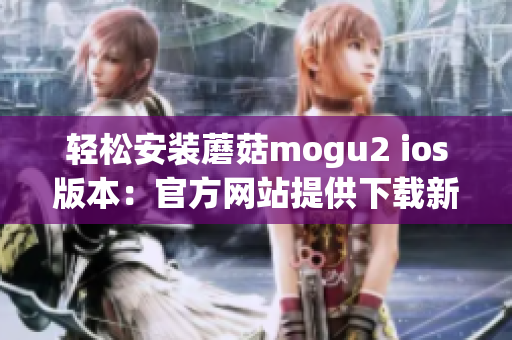 輕松安裝蘑菇mogu2 ios版本：官方網(wǎng)站提供下載新體驗