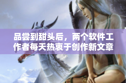 品嘗到甜頭后，兩個軟件工作者每天熱衷于創(chuàng)作新文章。