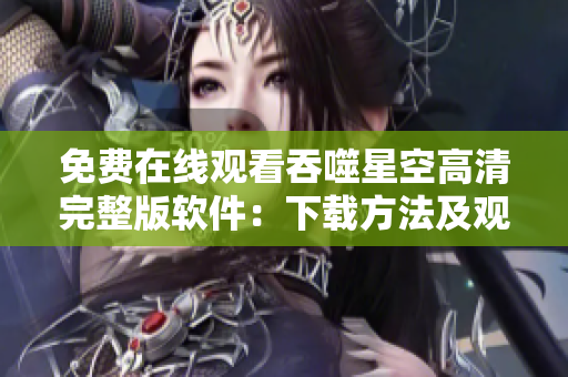 免費(fèi)在線觀看吞噬星空高清完整版軟件：下載方法及觀看體驗(yàn)分享