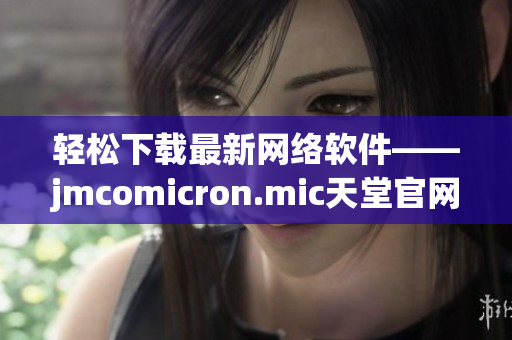 輕松下載最新網(wǎng)絡(luò)軟件——jmcomicron.mic天堂官網(wǎng)免費提供