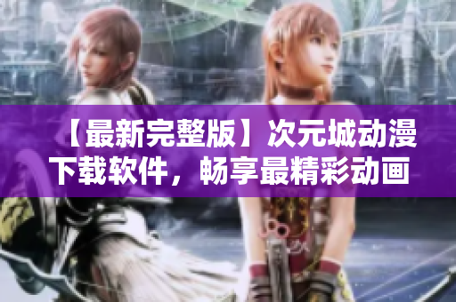 【最新完整版】次元城動(dòng)漫下載軟件，暢享最精彩動(dòng)畫盛宴！