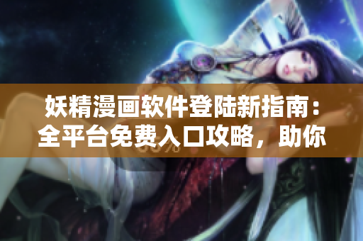 妖精漫畫軟件登陸新指南：全平臺(tái)免費(fèi)入口攻略，助你暢享精彩漫畫世界