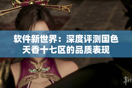 軟件新世界：深度評(píng)測(cè)國色天香十七區(qū)的品質(zhì)表現(xiàn)
