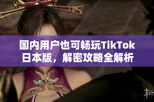 國內(nèi)用戶也可暢玩TikTok日本版，解密攻略全解析