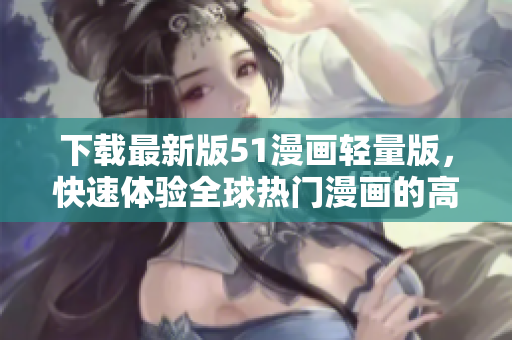 下載最新版51漫畫輕量版，快速體驗(yàn)全球熱門漫畫的高清無(wú)廣告閱讀！
