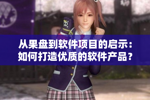 從果盤到軟件項(xiàng)目的啟示：如何打造優(yōu)質(zhì)的軟件產(chǎn)品？