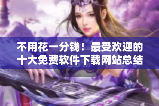 不用花一分錢！最受歡迎的十大免費(fèi)軟件下載網(wǎng)站總結(jié)