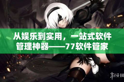 從娛樂(lè)到實(shí)用，一站式軟件管理神器——77軟件管家