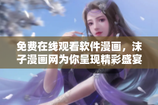 免費在線觀看軟件漫畫，沫子漫畫網(wǎng)為你呈現(xiàn)精彩盛宴！
