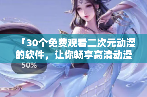 「30個(gè)免費(fèi)觀看二次元?jiǎng)勇能浖?，讓你暢享高清?dòng)漫世界」