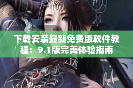 下載安裝最新免費版軟件教程：9.1版完美體驗指南