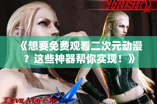 《想要免費觀看二次元動漫？這些神器幫你實現(xiàn)！》