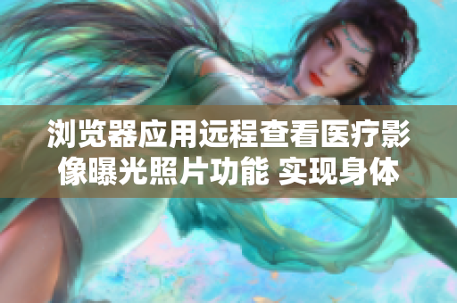 瀏覽器應(yīng)用遠程查看醫(yī)療影像曝光照片功能 實現(xiàn)身體檢查數(shù)據(jù)分享 