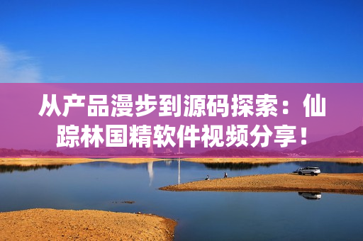 從產(chǎn)品漫步到源碼探索：仙蹤林國精軟件視頻分享！