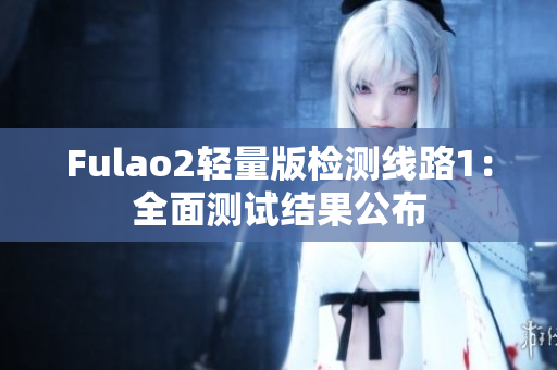 Fulao2輕量版檢測(cè)線路1：全面測(cè)試結(jié)果公布